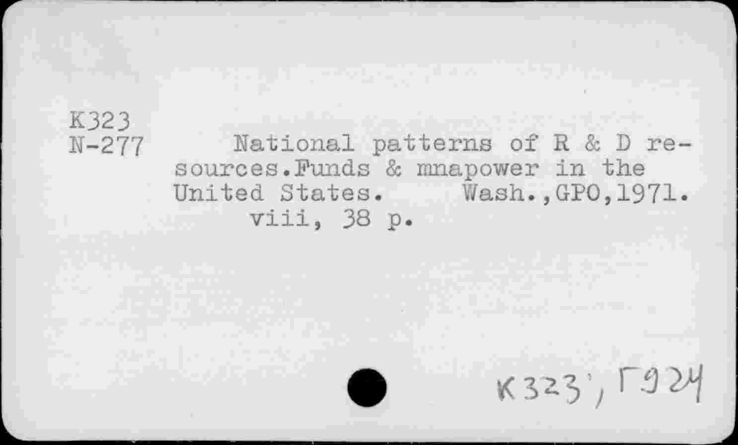 ﻿K323
N-277
National patterns of R & D re sources.Funds & mnapower in the United States. Wash.,GPO,1971 viii, 38 p.